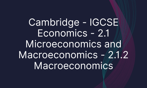 Cambridge - IGCSE Economics - 2.1 Microeconomics and Macroeconomics - 2.1.2 Macroeconomics