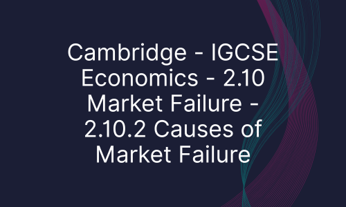 Cambridge - IGCSE Economics - 2.10 Market Failure - 2.10.2 Causes of Market Failure