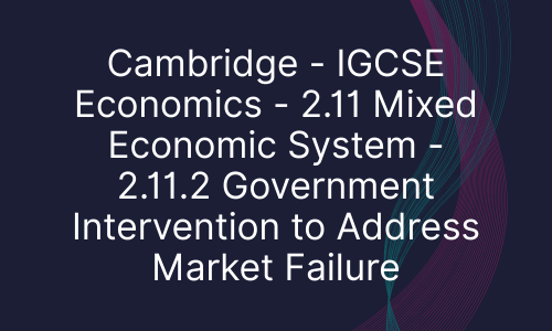 Cambridge - IGCSE Economics - 2.11 Mixed Economic System - 2.11.2 Government Intervention to Address Market Failure