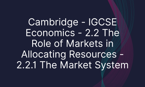 Cambridge - IGCSE Economics - 2.2 The Role of Markets in Allocating Resources - 2.2.1 The Market System