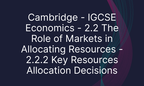 Cambridge - IGCSE Economics - 2.2 The Role of Markets in Allocating Resources - 2.2.2 Key Resources Allocation Decisions