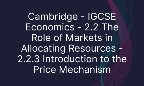 Cambridge - IGCSE Economics - 2.2 The Role of Markets in Allocating Resources - 2.2.3 Introduction to the Price Mechanism