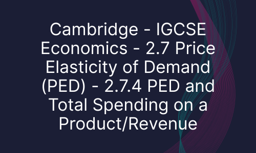 Cambridge - IGCSE Economics - 2.7 Price Elasticity of Demand (PED) - 2.7.4 PED and Total Spending on a Product/Revenue