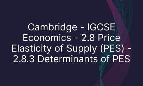 Cambridge - IGCSE Economics - 2.8 Price Elasticity of Supply (PES) - 2.8.3 Determinants of PES