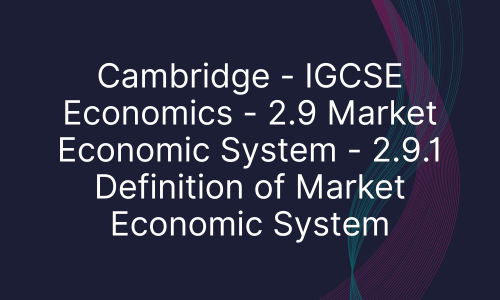 Cambridge - IGCSE Economics - 2.9 Market Economic System - 2.9.1 Definition of Market Economic System