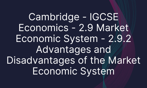 Cambridge - IGCSE Economics - 2.9 Market Economic System - 2.9.2 Advantages and Disadvantages of the Market Economic System