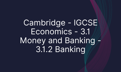 Cambridge - IGCSE Economics - 3.1 Money and Banking - 3.1.2 Banking