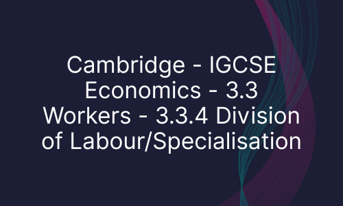 Cambridge - IGCSE Economics - 3.3 Workers - 3.3.4 Division of Labour/Specialisation