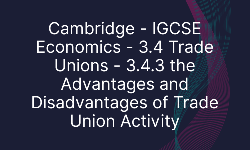 Cambridge - IGCSE Economics - 3.4 Trade Unions - 3.4.3 the Advantages and Disadvantages of Trade Union Activity