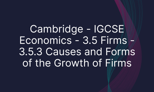 Cambridge - IGCSE Economics - 3.5 Firms - 3.5.3 Causes and Forms of the Growth of Firms