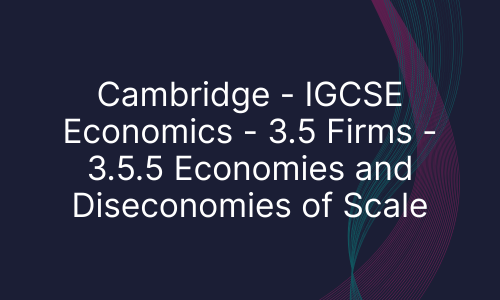 Cambridge - IGCSE Economics - 3.5 Firms - 3.5.5 Economies and Diseconomies of Scale