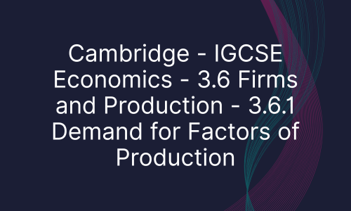 Cambridge - IGCSE Economics - 3.6 Firms and Production - 3.6.1 Demand for Factors of Production