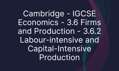 Cambridge - IGCSE Economics - 3.6 Firms and Production - 3.6.2 Labour-intensive and Capital-Intensive Production
