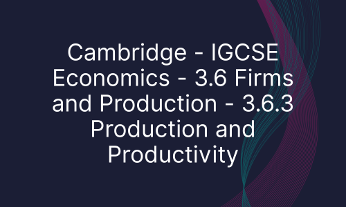 Cambridge - IGCSE Economics - 3.6 Firms and Production - 3.6.3 Production and Productivity