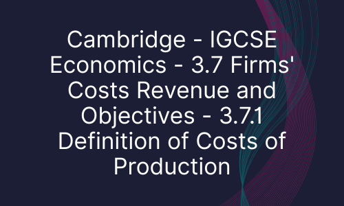 Cambridge - IGCSE Economics - 3.7 Firms' Costs Revenue and Objectives - 3.7.1 Definition of Costs of Production