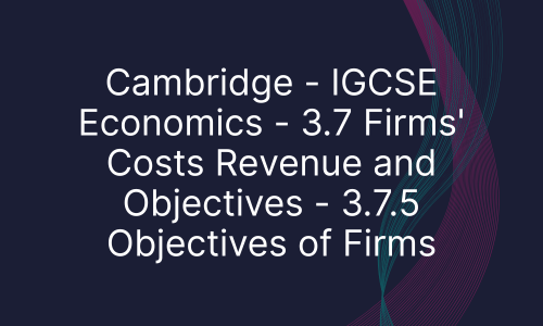 Cambridge - IGCSE Economics - 3.7 Firms' Costs Revenue and Objectives - 3.7.5 Objectives of Firms