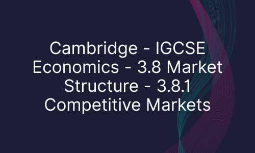 Cambridge - IGCSE Economics - 3.8 Market Structure - 3.8.1 Competitive Markets