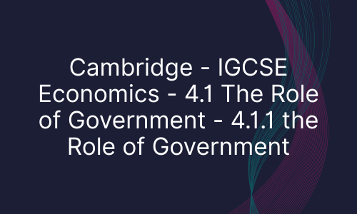 Cambridge - IGCSE Economics - 4.1 The Role of Government - 4.1.1 the Role of Government