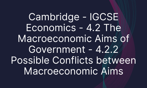 Cambridge - IGCSE Economics - 4.2 The Macroeconomic Aims of Government - 4.2.2 Possible Conflicts between Macroeconomic Aims