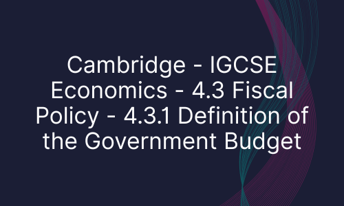 Cambridge - IGCSE Economics - 4.3 Fiscal Policy - 4.3.1 Definition of the Government Budget