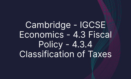 Cambridge - IGCSE Economics - 4.3 Fiscal Policy - 4.3.4 Classification of Taxes