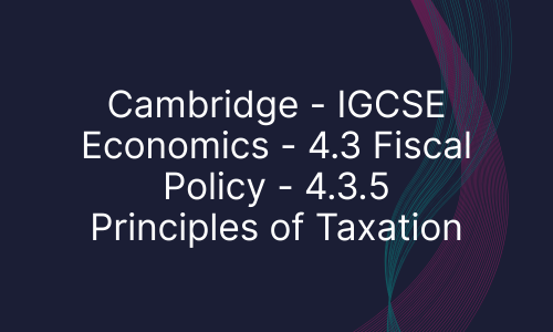 Cambridge - IGCSE Economics - 4.3 Fiscal Policy - 4.3.5 Principles of Taxation