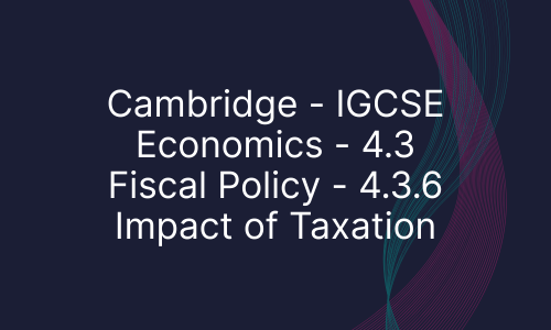 Cambridge - IGCSE Economics - 4.3 Fiscal Policy - 4.3.6 Impact of Taxation