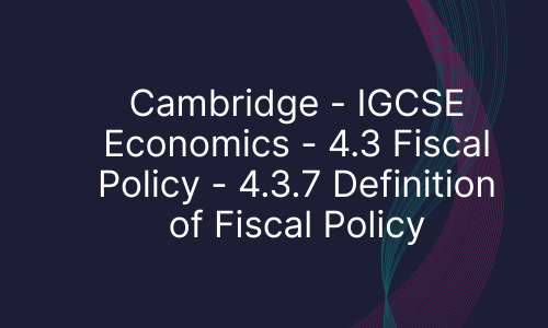 Cambridge - IGCSE Economics - 4.3 Fiscal Policy - 4.3.7 Definition of Fiscal Policy