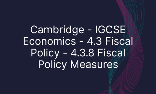 Cambridge - IGCSE Economics - 4.3 Fiscal Policy - 4.3.8 Fiscal Policy Measures