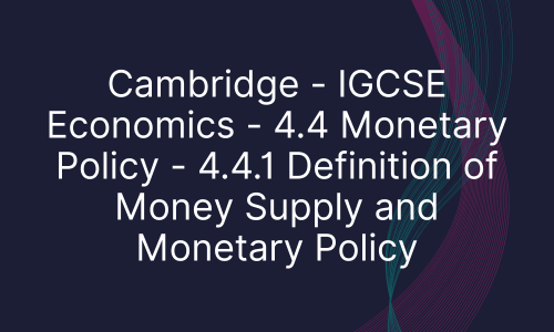 Cambridge - IGCSE Economics - 4.4 Monetary Policy - 4.4.1 Definition of Money Supply and Monetary Policy