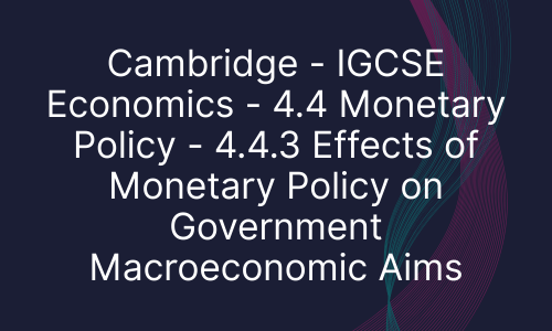 Cambridge - IGCSE Economics - 4.4 Monetary Policy - 4.4.3 Effects of Monetary Policy on Government Macroeconomic Aims