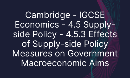 Cambridge - IGCSE Economics - 4.5 Supply-side Policy - 4.5.3 Effects of Supply-side Policy Measures on Government Macroeconomic Aims