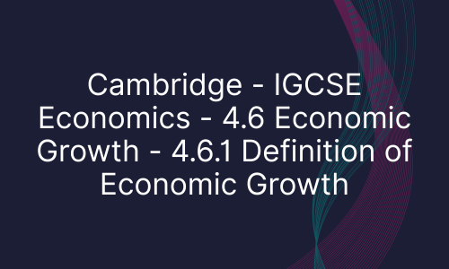 Cambridge - IGCSE Economics - 4.6 Economic Growth - 4.6.1 Definition of Economic Growth