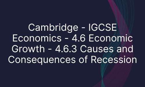 Cambridge - IGCSE Economics - 4.6 Economic Growth - 4.6.3 Causes and Consequences of Recession