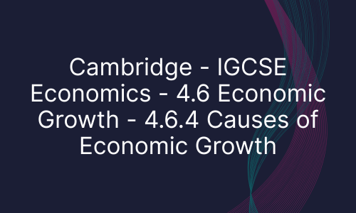 Cambridge - IGCSE Economics - 4.6 Economic Growth - 4.6.4 Causes of Economic Growth