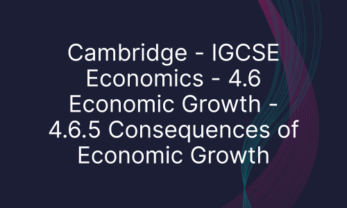 Cambridge - IGCSE Economics - 4.6 Economic Growth - 4.6.5 Consequences of Economic Growth