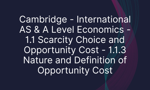 Cambridge - International AS & A Level Economics - 1.1 Scarcity Choice and Opportunity Cost - 1.1.3 Nature and Definition of Opportunity Cost