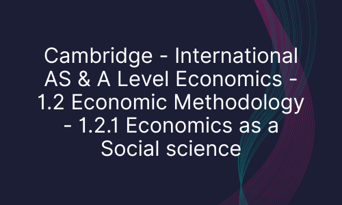 Cambridge - International AS & A Level Economics - 1.2 Economic Methodology - 1.2.1 Economics as a Social science