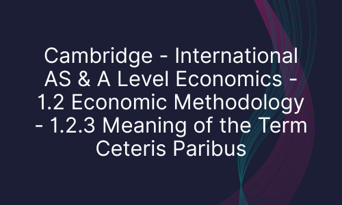 Cambridge - International AS & A Level Economics - 1.2 Economic Methodology - 1.2.3 Meaning of the Term Ceteris Paribus