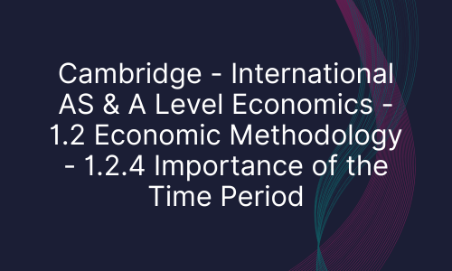 Cambridge - International AS & A Level Economics - 1.2 Economic Methodology - 1.2.4 Importance of the Time Period