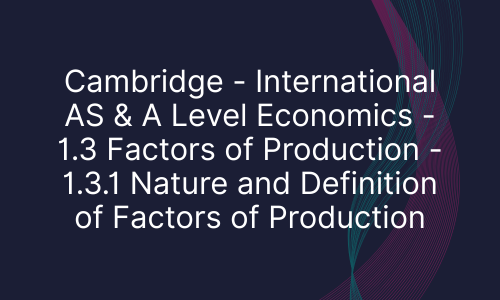 Cambridge - International AS & A Level Economics - 1.3 Factors of Production - 1.3.1 Nature and Definition of Factors of Production