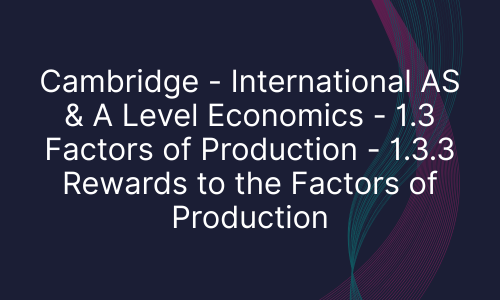 Cambridge - International AS & A Level Economics - 1.3 Factors of Production - 1.3.3 Rewards to the Factors of Production