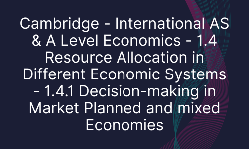 Cambridge - International AS & A Level Economics - 1.4 Resource Allocation in Different Economic Systems - 1.4.1 Decision-making in Market Planned and mixed Economies