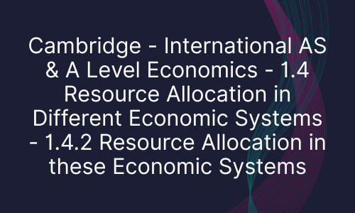 Cambridge - International AS & A Level Economics - 1.4 Resource Allocation in Different Economic Systems - 1.4.2 Resource Allocation in these Economic Systems