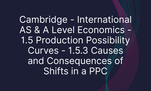 Cambridge - International AS & A Level Economics - 1.5 Production Possibility Curves - 1.5.3 Causes and Consequences of Shifts in a PPC