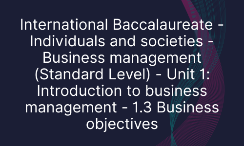 International Baccalaureate - Individuals and societies - Business management (Standard Level) - Unit 1: Introduction to business management - 1.3 Business objectives