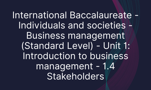 International Baccalaureate - Individuals and societies - Business management (Standard Level) - Unit 1: Introduction to business management - 1.4 Stakeholders