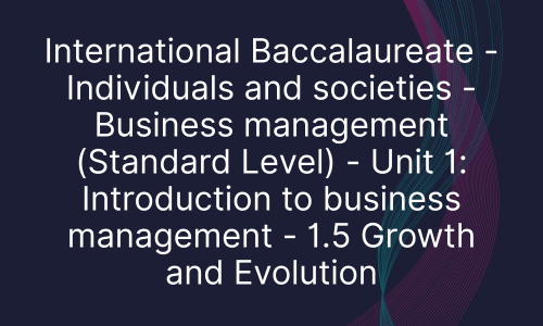 International Baccalaureate - Individuals and societies - Business management (Standard Level) - Unit 1: Introduction to business management - 1.5 Growth and Evolution
