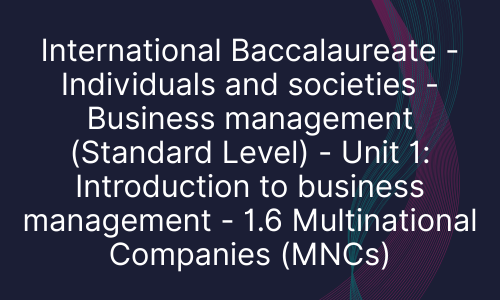 International Baccalaureate - Individuals and societies - Business management (Standard Level) - Unit 1: Introduction to business management - 1.6 Multinational Companies (MNCs)