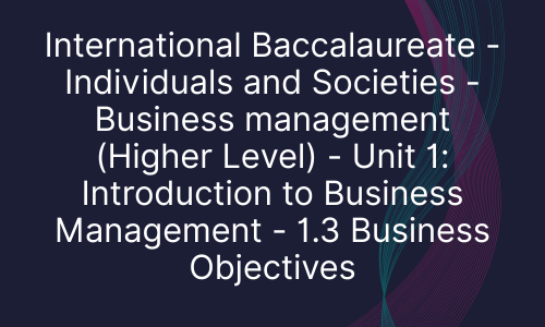 International Baccalaureate - Individuals and Societies - Business management (Higher Level) - Unit 1: Introduction to Business Management - 1.3 Business Objectives